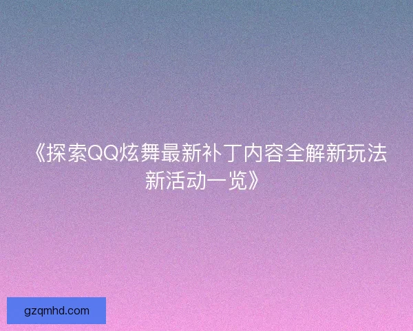 《探索QQ炫舞最新补丁内容全解新玩法新活动一览》