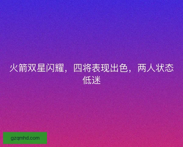 火箭双星闪耀，四将表现出色，两人状态低迷