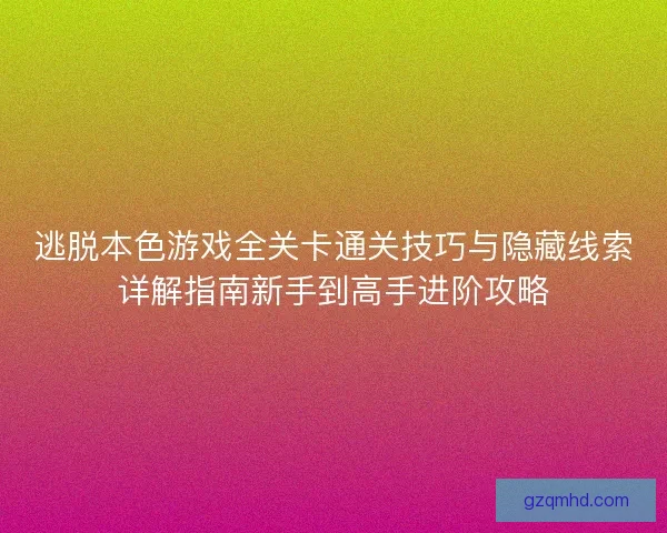 逃脱本色游戏全关卡通关技巧与隐藏线索详解指南新手到高手进阶攻略